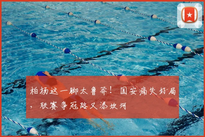 柏杨这一脚太鲁莽！国安痛失好局，联赛争冠路又添坎坷