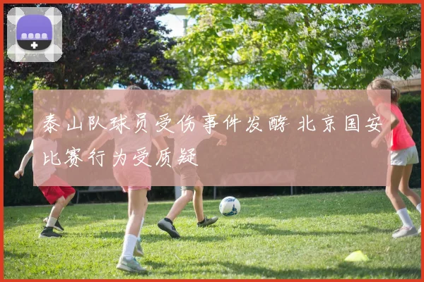 泰山队球员受伤事件发酵 北京国安比赛行为受质疑