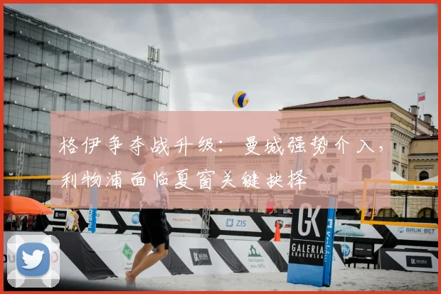 格伊争夺战升级：曼城强势介入，利物浦面临夏窗关键抉择