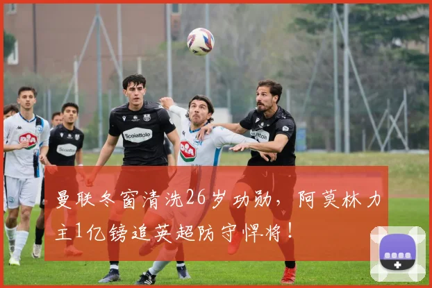 曼联冬窗清洗26岁功勋，阿莫林力主1亿镑追英超防守悍将！