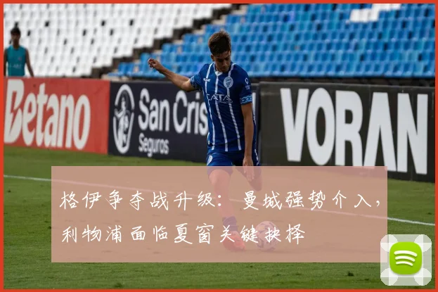 格伊争夺战升级：曼城强势介入，利物浦面临夏窗关键抉择