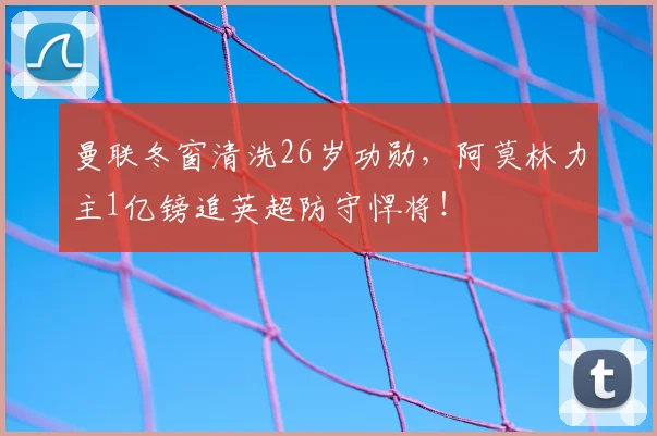 曼联冬窗清洗26岁功勋,阿莫林力主1亿镑追英超防守悍将!